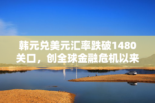 韩元兑美元汇率跌破1480关口，创全球金融危机以来最低