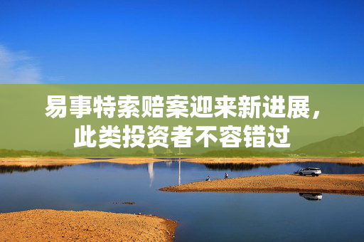 易事特索赔案迎来新进展，此类投资者不容错过