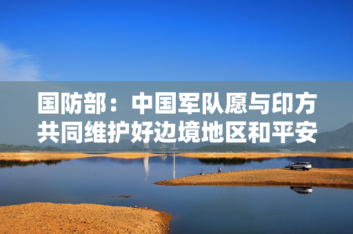 国防部：中国军队愿与印方共同维护好边境地区和平安宁