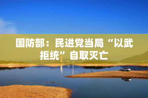国防部：民进党当局“以武拒统”自取灭亡