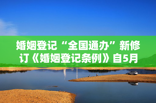婚姻登记“全国通办”新修订《婚姻登记条例》自5月10日起施行