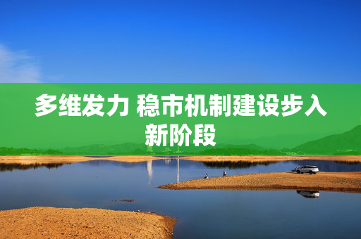多维发力 稳市机制建设步入新阶段