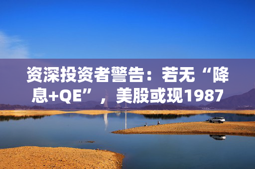 资深投资者警告：若无“降息+QE”，美股或现1987年式崩盘