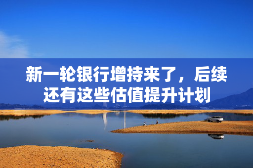 新一轮银行增持来了，后续还有这些估值提升计划