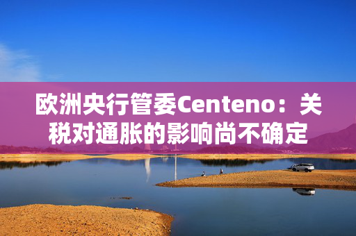 欧洲央行管委Centeno：关税对通胀的影响尚不确定