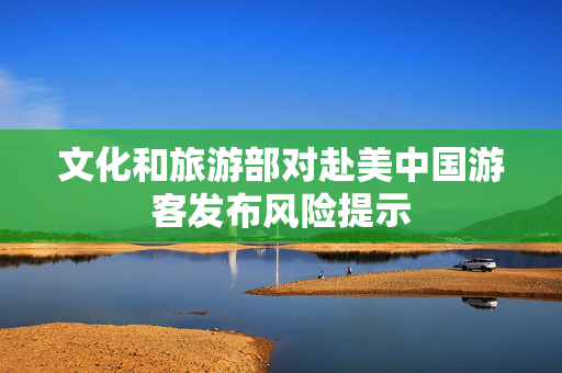 文化和旅游部对赴美中国游客发布风险提示