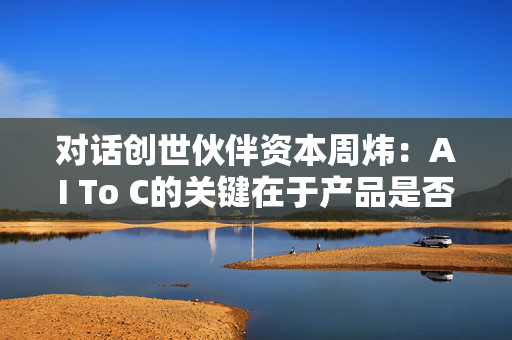 对话创世伙伴资本周炜：AI To C的关键在于产品是否达到用户付费的阈值