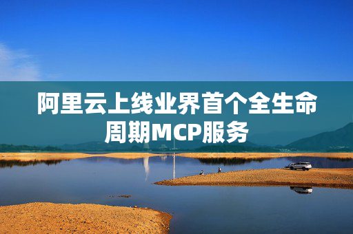 阿里云上线业界首个全生命周期MCP服务
