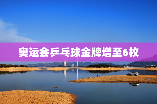 奥运会乒乓球金牌增至6枚
