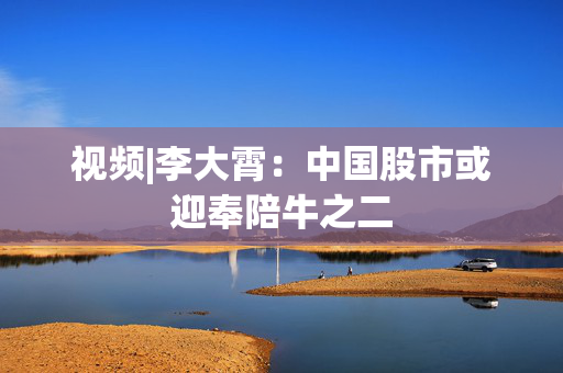 视频|李大霄：中国股市或迎奉陪牛之二