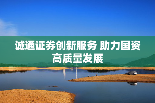 诚通证券创新服务 助力国资高质量发展