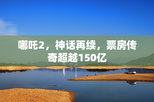 哪吒2，神话再续，票房传奇超越150亿