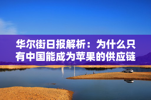 华尔街日报解析：为什么只有中国能成为苹果的供应链中心？