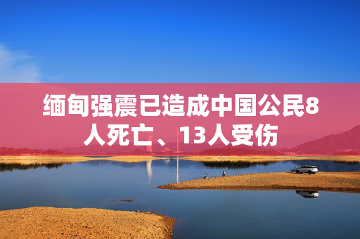 缅甸强震已造成中国公民8人死亡、13人受伤