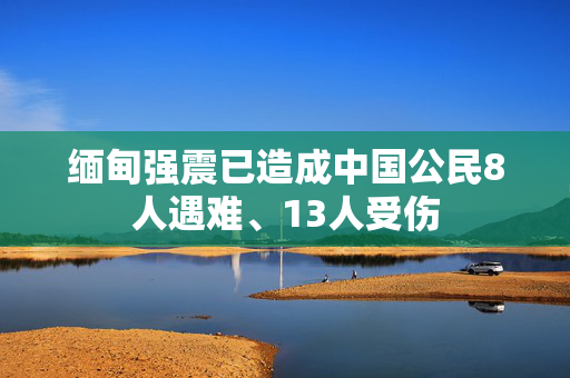 缅甸强震已造成中国公民8人遇难、13人受伤