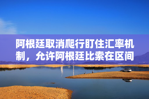 阿根廷取消爬行盯住汇率机制，允许阿根廷比索在区间内浮动