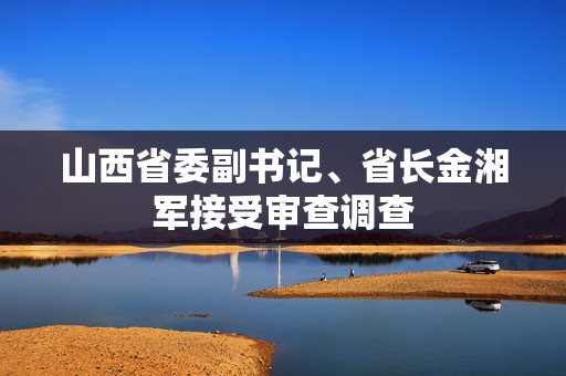 山西省委副书记、省长金湘军接受审查调查