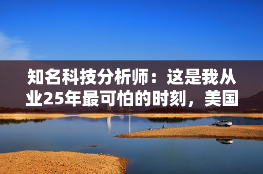 知名科技分析师：这是我从业25年最可怕的时刻，美国科技行业可能“倒退十年”
