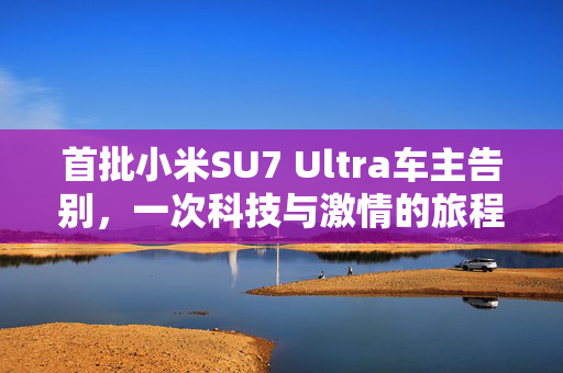 首批小米SU7 Ultra车主告别，一次科技与激情的旅程