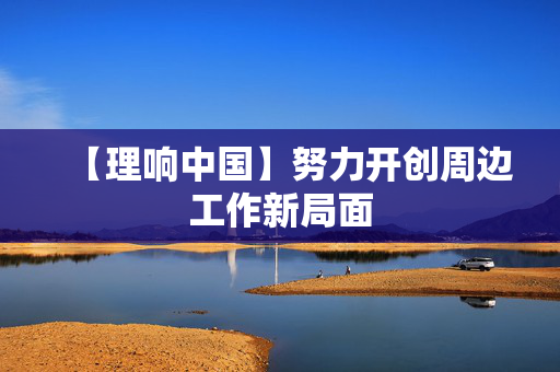 【理响中国】努力开创周边工作新局面