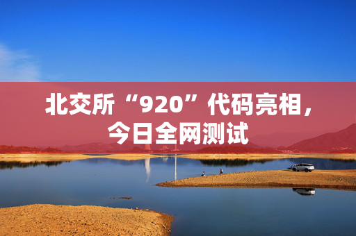 北交所“920”代码亮相，今日全网测试