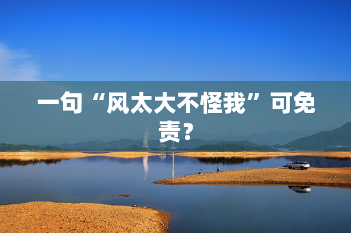 一句“风太大不怪我”可免责？