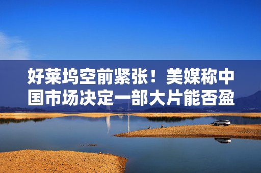 好莱坞空前紧张！美媒称中国市场决定一部大片能否盈利