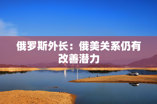 俄罗斯外长：俄美关系仍有改善潜力