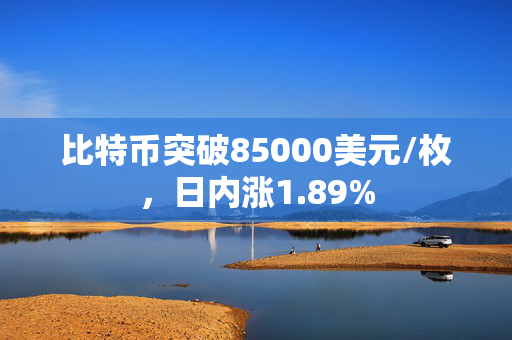 比特币突破85000美元/枚，日内涨1.89%