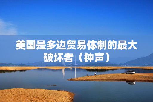 美国是多边贸易体制的最大破坏者（钟声）