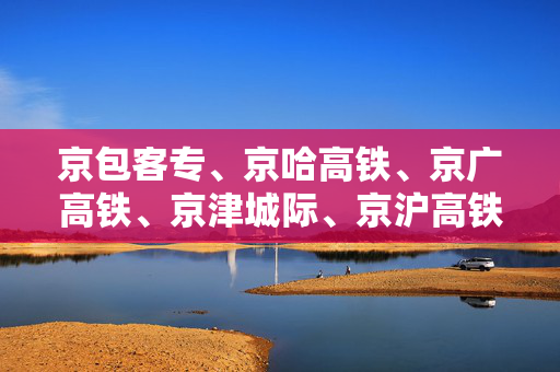 京包客专、京哈高铁、京广高铁、京津城际、京沪高铁部分旅客列车临时停运
