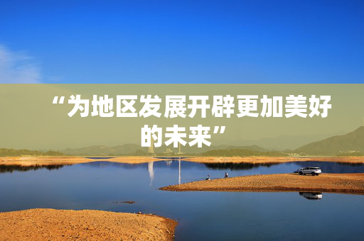 “为地区发展开辟更加美好的未来”