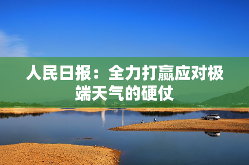 人民日报：全力打赢应对极端天气的硬仗
