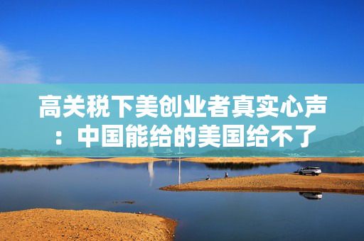 高关税下美创业者真实心声：中国能给的美国给不了