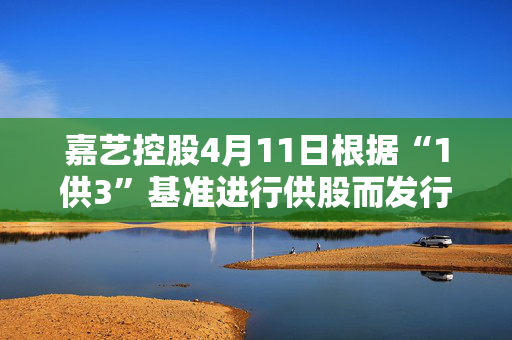 嘉艺控股4月11日根据“1供3”基准进行供股而发行1.52亿股