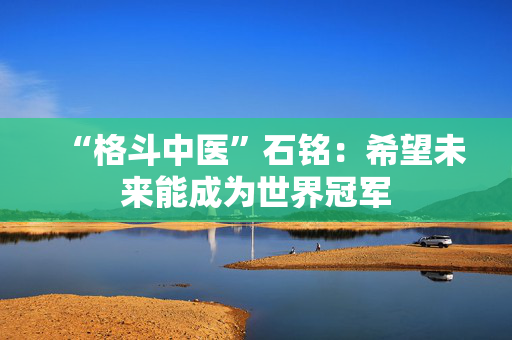 “格斗中医”石铭：希望未来能成为世界冠军