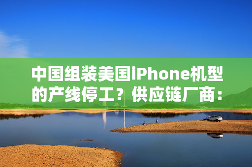 中国组装美国iPhone机型的产线停工？供应链厂商：纯属误传