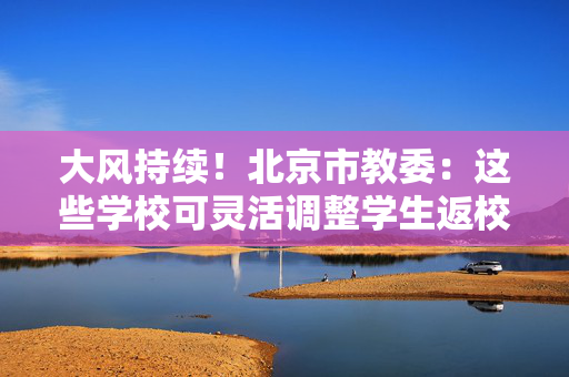 大风持续！北京市教委：这些学校可灵活调整学生返校时间