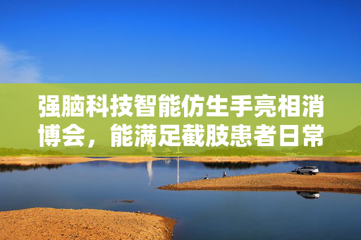 强脑科技智能仿生手亮相消博会，能满足截肢患者日常手势需要