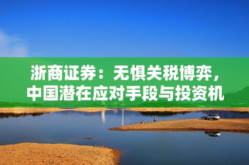 浙商证券：无惧关税博弈，中国潜在应对手段与投资机会