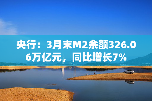 央行：3月末M2余额326.06万亿元，同比增长7%