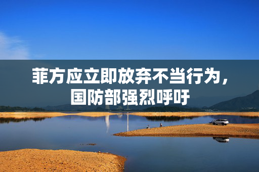 菲方应立即放弃不当行为，国防部强烈呼吁