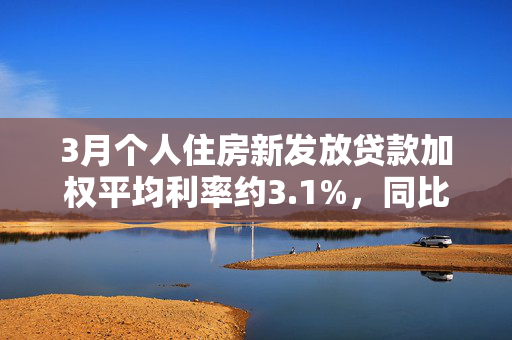 3月个人住房新发放贷款加权平均利率约3.1%，同比降约60个基点