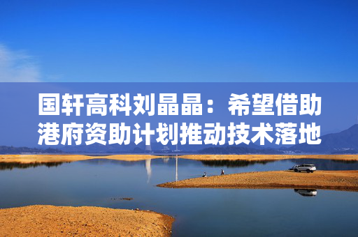 国轩高科刘晶晶：希望借助港府资助计划推动技术落地