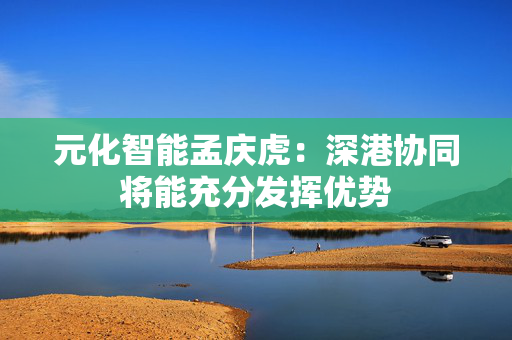 元化智能孟庆虎：深港协同将能充分发挥优势
