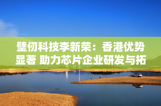 壁仞科技李新荣：香港优势显著 助力芯片企业研发与拓展