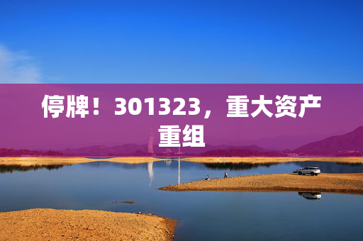 停牌！301323，重大资产重组