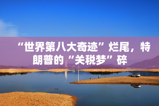 “世界第八大奇迹”烂尾，特朗普的“关税梦”碎