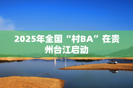 2025年全国“村BA”在贵州台江启动