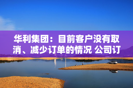 华利集团：目前客户没有取消、减少订单的情况 公司订单正常